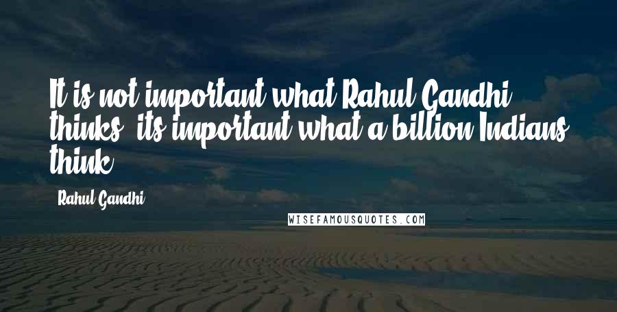 Rahul Gandhi Quotes: It is not important what Rahul Gandhi thinks, its important what a billion Indians think.