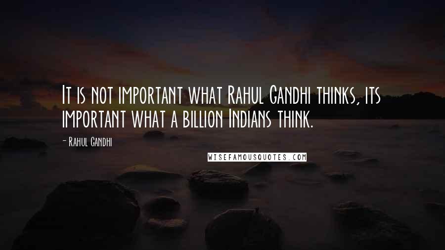 Rahul Gandhi Quotes: It is not important what Rahul Gandhi thinks, its important what a billion Indians think.