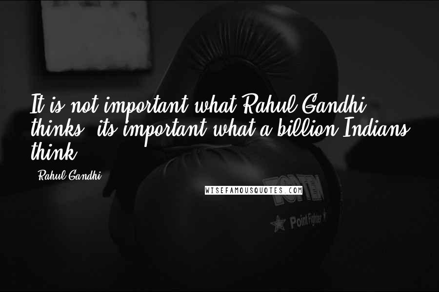 Rahul Gandhi Quotes: It is not important what Rahul Gandhi thinks, its important what a billion Indians think.