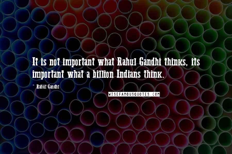 Rahul Gandhi Quotes: It is not important what Rahul Gandhi thinks, its important what a billion Indians think.