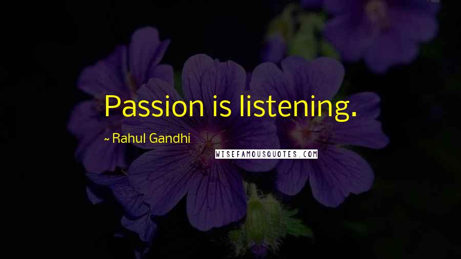 Rahul Gandhi Quotes: Passion is listening.