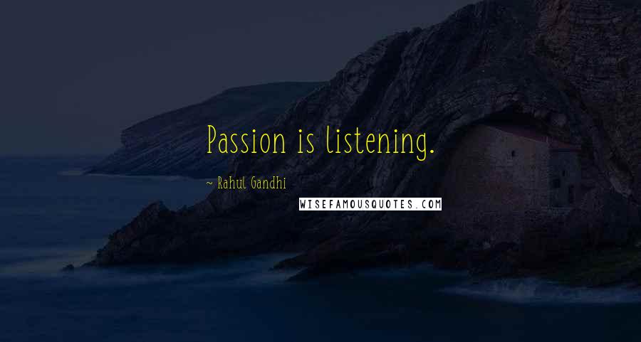 Rahul Gandhi Quotes: Passion is listening.