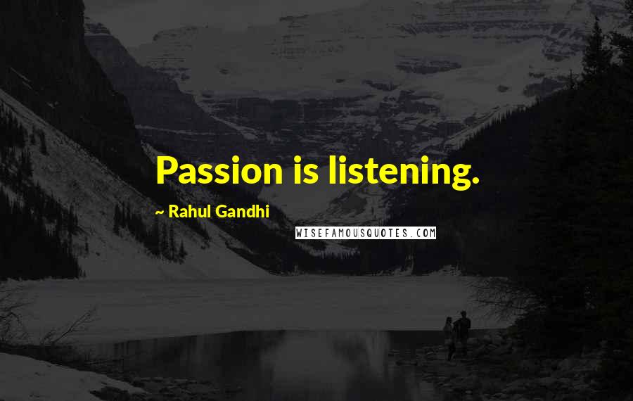 Rahul Gandhi Quotes: Passion is listening.