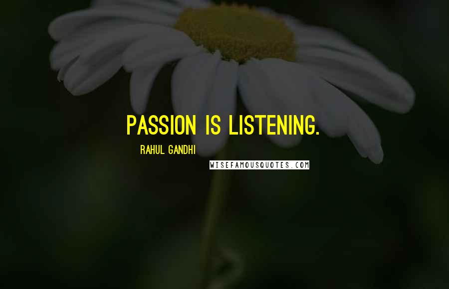 Rahul Gandhi Quotes: Passion is listening.