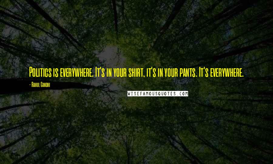 Rahul Gandhi Quotes: Politics is everywhere. It's in your shirt, it's in your pants. It's everywhere.