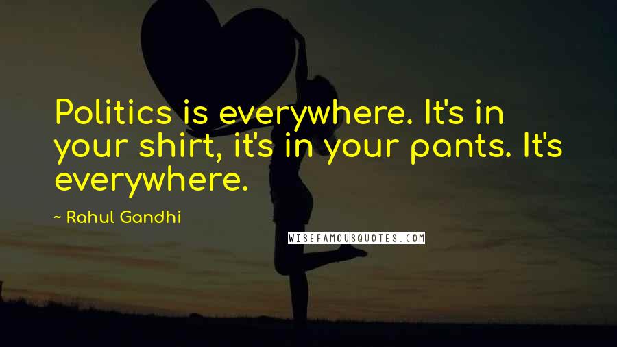 Rahul Gandhi Quotes: Politics is everywhere. It's in your shirt, it's in your pants. It's everywhere.