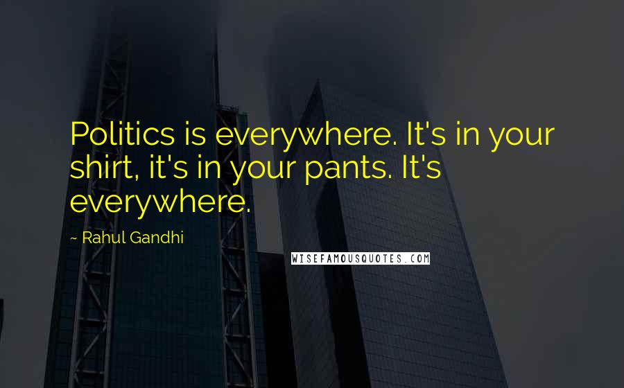 Rahul Gandhi Quotes: Politics is everywhere. It's in your shirt, it's in your pants. It's everywhere.