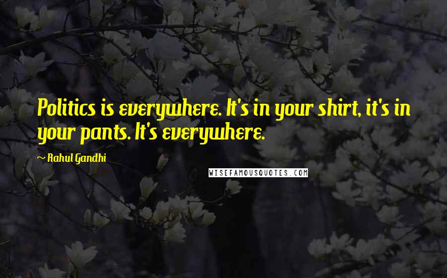 Rahul Gandhi Quotes: Politics is everywhere. It's in your shirt, it's in your pants. It's everywhere.