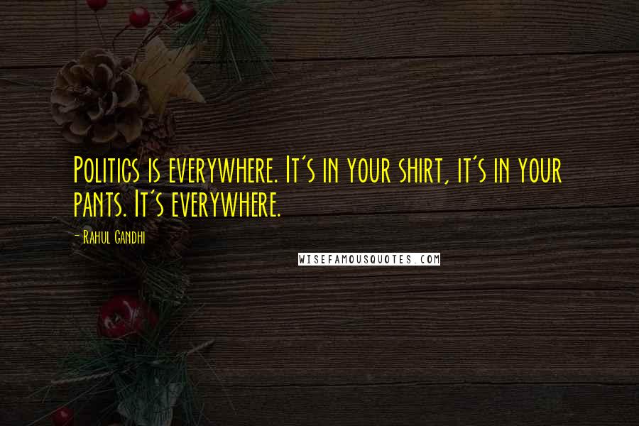 Rahul Gandhi Quotes: Politics is everywhere. It's in your shirt, it's in your pants. It's everywhere.
