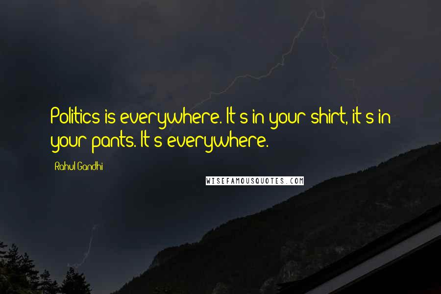 Rahul Gandhi Quotes: Politics is everywhere. It's in your shirt, it's in your pants. It's everywhere.