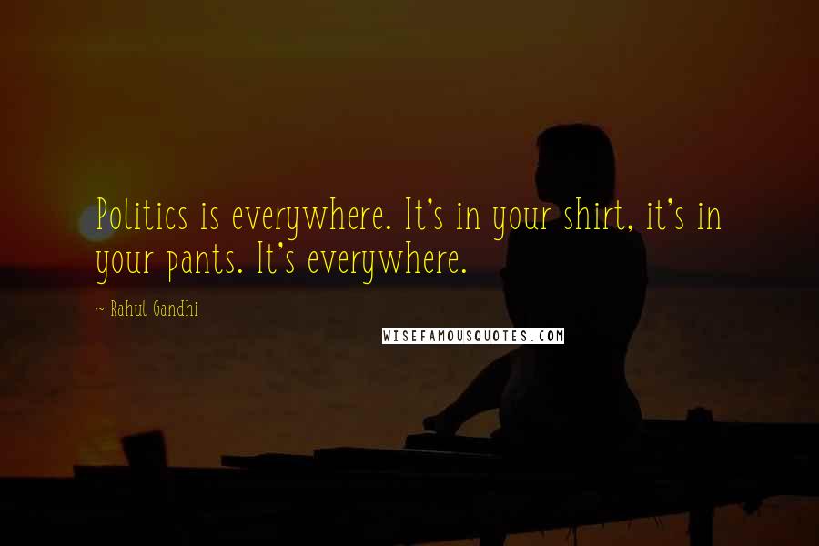 Rahul Gandhi Quotes: Politics is everywhere. It's in your shirt, it's in your pants. It's everywhere.