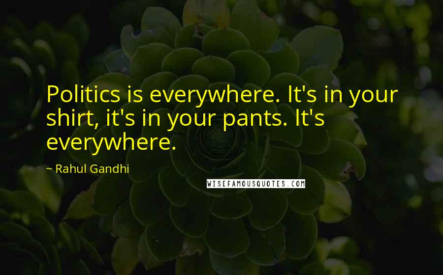 Rahul Gandhi Quotes: Politics is everywhere. It's in your shirt, it's in your pants. It's everywhere.