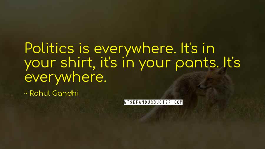 Rahul Gandhi Quotes: Politics is everywhere. It's in your shirt, it's in your pants. It's everywhere.