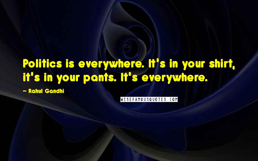 Rahul Gandhi Quotes: Politics is everywhere. It's in your shirt, it's in your pants. It's everywhere.