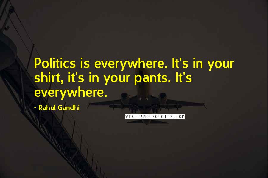 Rahul Gandhi Quotes: Politics is everywhere. It's in your shirt, it's in your pants. It's everywhere.