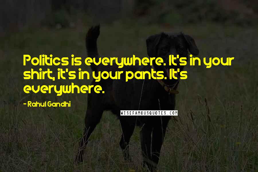 Rahul Gandhi Quotes: Politics is everywhere. It's in your shirt, it's in your pants. It's everywhere.