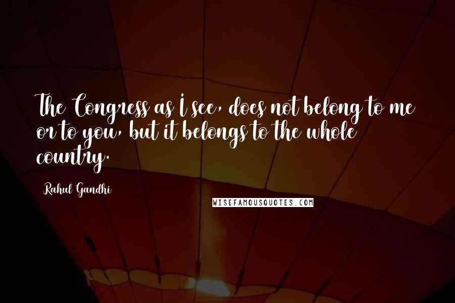 Rahul Gandhi Quotes: The Congress as I see, does not belong to me or to you, but it belongs to the whole country.