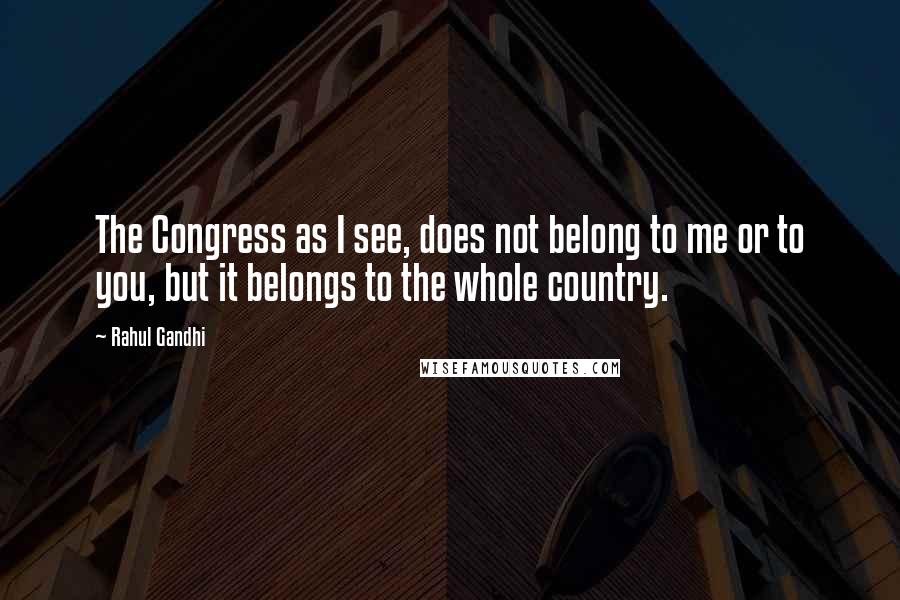 Rahul Gandhi Quotes: The Congress as I see, does not belong to me or to you, but it belongs to the whole country.