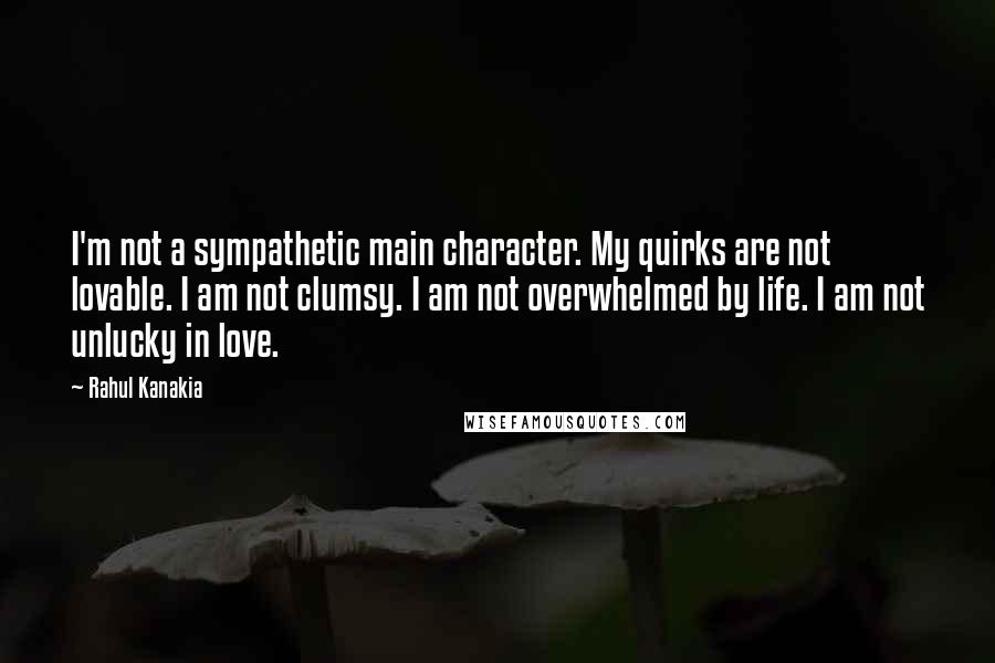 Rahul Kanakia Quotes: I'm not a sympathetic main character. My quirks are not lovable. I am not clumsy. I am not overwhelmed by life. I am not unlucky in love.