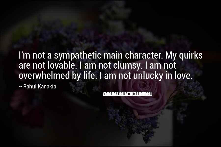 Rahul Kanakia Quotes: I'm not a sympathetic main character. My quirks are not lovable. I am not clumsy. I am not overwhelmed by life. I am not unlucky in love.