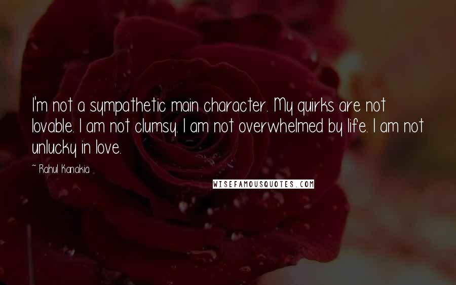 Rahul Kanakia Quotes: I'm not a sympathetic main character. My quirks are not lovable. I am not clumsy. I am not overwhelmed by life. I am not unlucky in love.