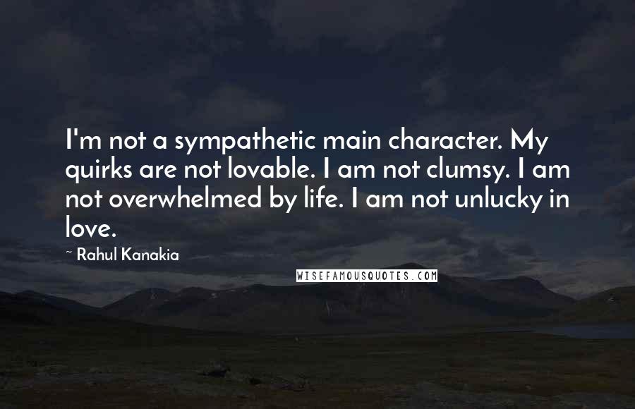 Rahul Kanakia Quotes: I'm not a sympathetic main character. My quirks are not lovable. I am not clumsy. I am not overwhelmed by life. I am not unlucky in love.
