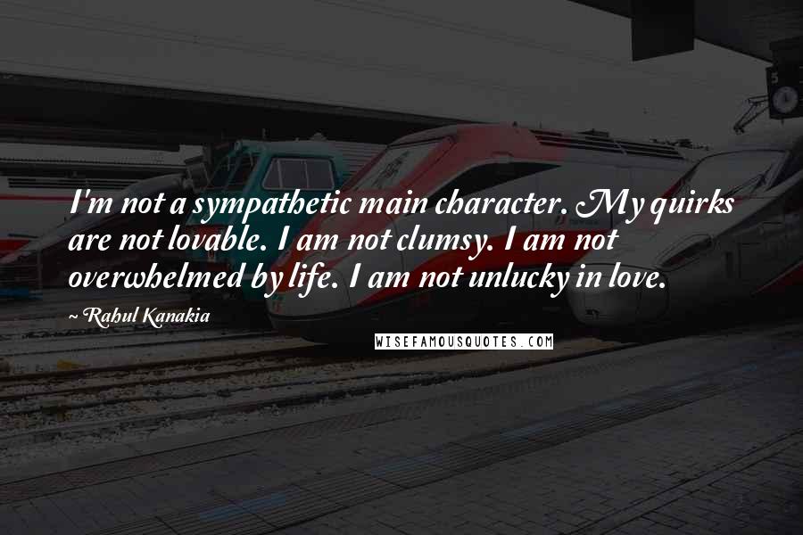 Rahul Kanakia Quotes: I'm not a sympathetic main character. My quirks are not lovable. I am not clumsy. I am not overwhelmed by life. I am not unlucky in love.