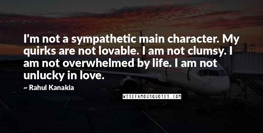 Rahul Kanakia Quotes: I'm not a sympathetic main character. My quirks are not lovable. I am not clumsy. I am not overwhelmed by life. I am not unlucky in love.