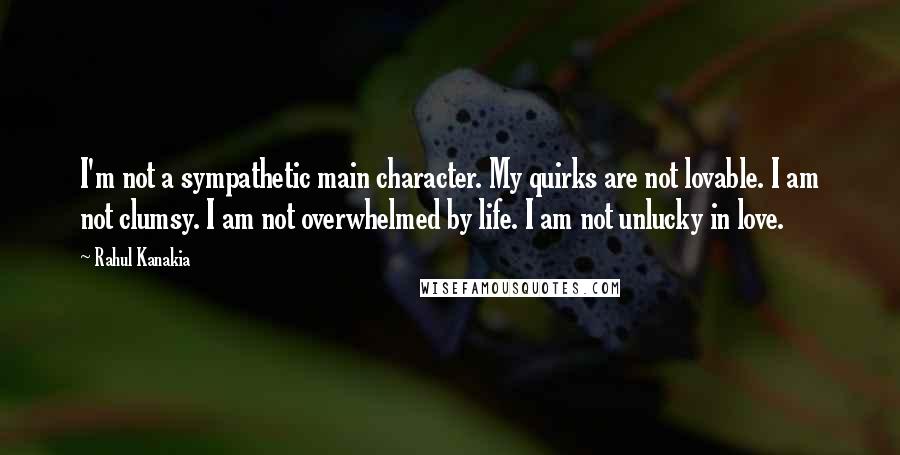 Rahul Kanakia Quotes: I'm not a sympathetic main character. My quirks are not lovable. I am not clumsy. I am not overwhelmed by life. I am not unlucky in love.