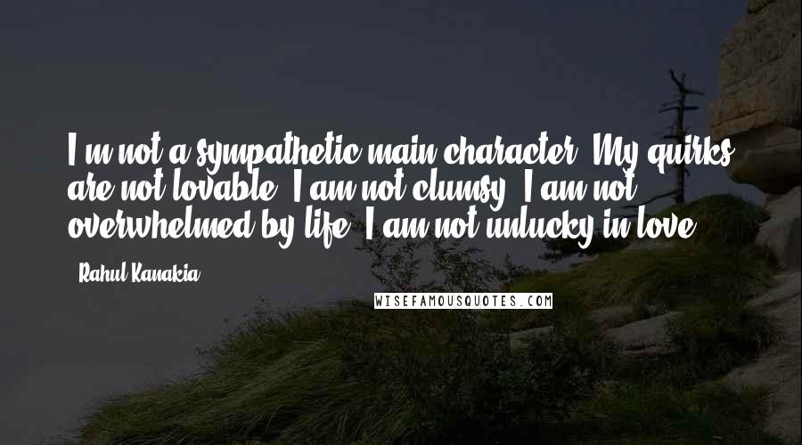 Rahul Kanakia Quotes: I'm not a sympathetic main character. My quirks are not lovable. I am not clumsy. I am not overwhelmed by life. I am not unlucky in love.