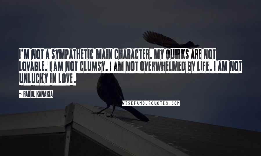 Rahul Kanakia Quotes: I'm not a sympathetic main character. My quirks are not lovable. I am not clumsy. I am not overwhelmed by life. I am not unlucky in love.