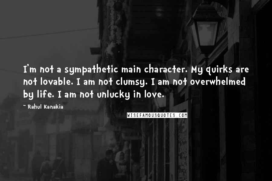 Rahul Kanakia Quotes: I'm not a sympathetic main character. My quirks are not lovable. I am not clumsy. I am not overwhelmed by life. I am not unlucky in love.