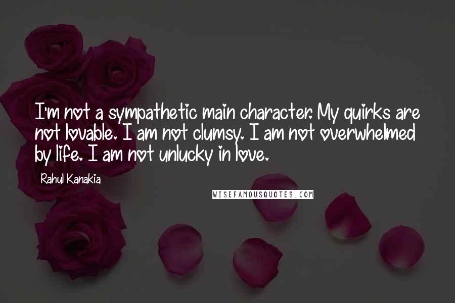 Rahul Kanakia Quotes: I'm not a sympathetic main character. My quirks are not lovable. I am not clumsy. I am not overwhelmed by life. I am not unlucky in love.