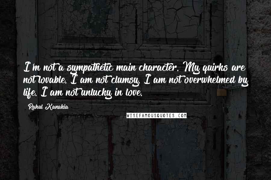 Rahul Kanakia Quotes: I'm not a sympathetic main character. My quirks are not lovable. I am not clumsy. I am not overwhelmed by life. I am not unlucky in love.