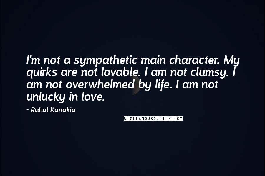 Rahul Kanakia Quotes: I'm not a sympathetic main character. My quirks are not lovable. I am not clumsy. I am not overwhelmed by life. I am not unlucky in love.