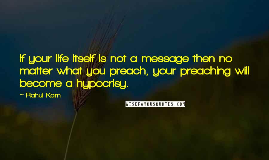 Rahul Karn Quotes: If your life itself is not a message then no matter what you preach, your preaching will become a hypocrisy.