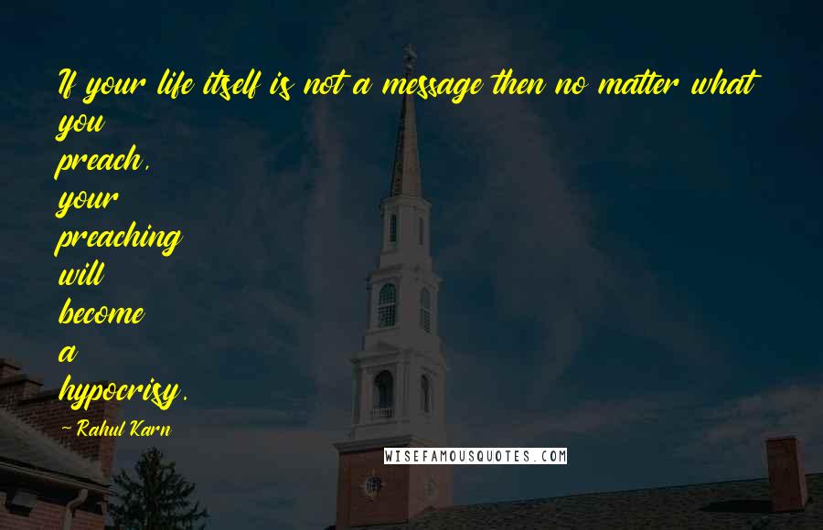 Rahul Karn Quotes: If your life itself is not a message then no matter what you preach, your preaching will become a hypocrisy.