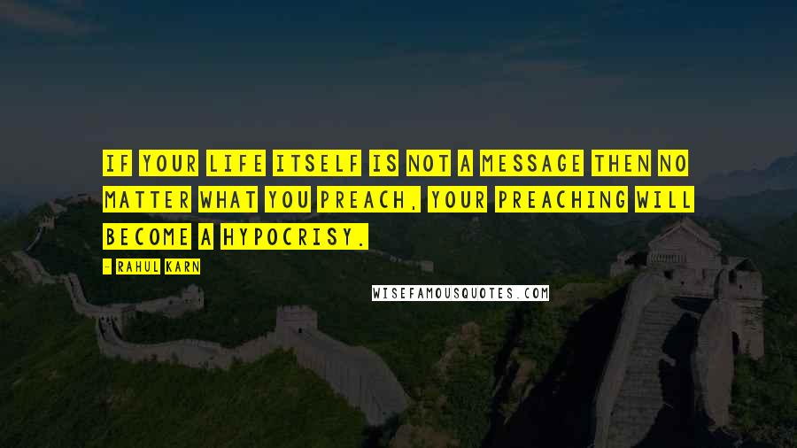 Rahul Karn Quotes: If your life itself is not a message then no matter what you preach, your preaching will become a hypocrisy.