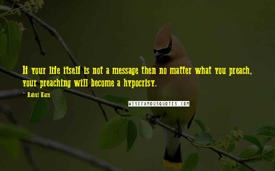 Rahul Karn Quotes: If your life itself is not a message then no matter what you preach, your preaching will become a hypocrisy.