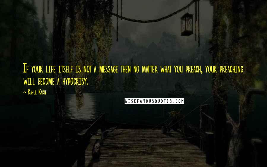 Rahul Karn Quotes: If your life itself is not a message then no matter what you preach, your preaching will become a hypocrisy.