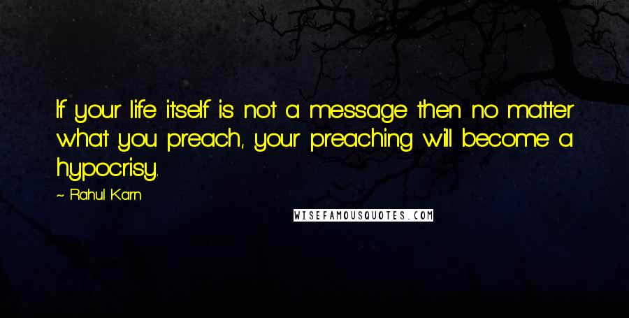Rahul Karn Quotes: If your life itself is not a message then no matter what you preach, your preaching will become a hypocrisy.