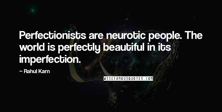 Rahul Karn Quotes: Perfectionists are neurotic people. The world is perfectly beautiful in its imperfection.