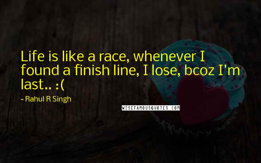 Rahul R Singh Quotes: Life is like a race, whenever I found a finish line, I lose, bcoz I'm last.. :(