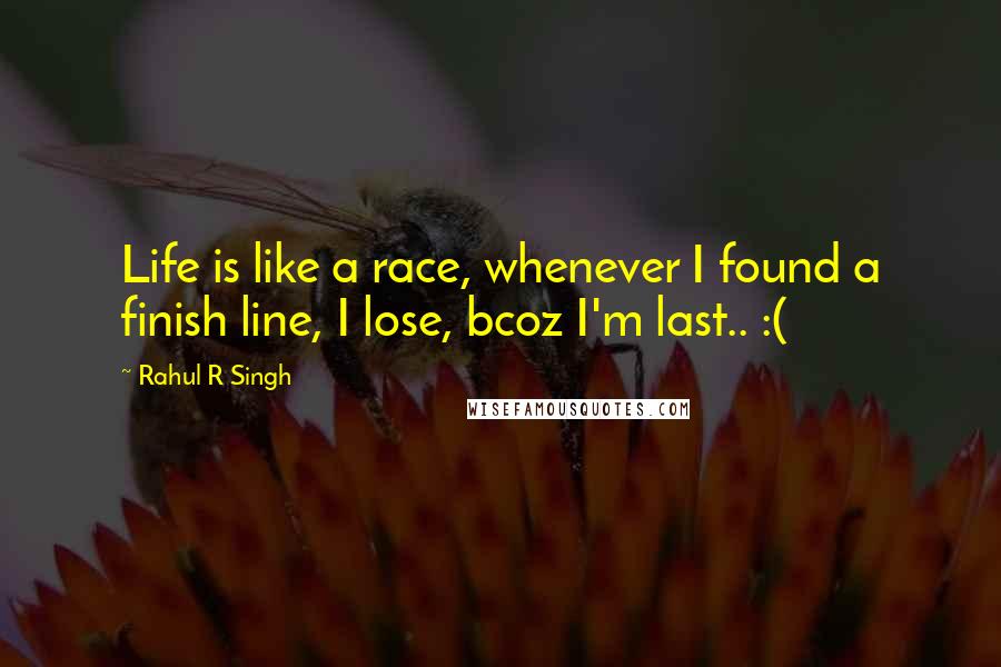 Rahul R Singh Quotes: Life is like a race, whenever I found a finish line, I lose, bcoz I'm last.. :(