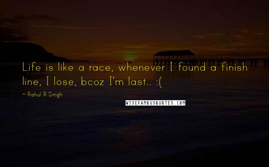 Rahul R Singh Quotes: Life is like a race, whenever I found a finish line, I lose, bcoz I'm last.. :(