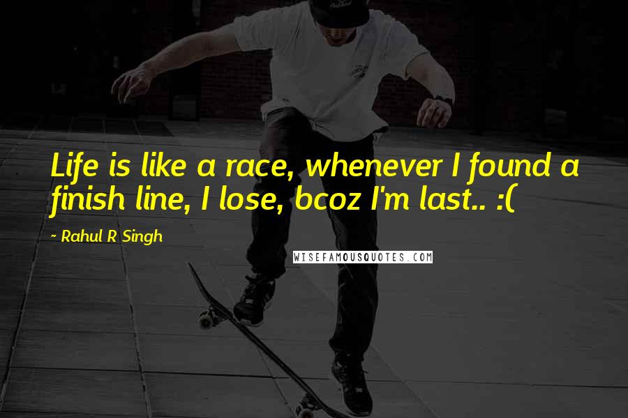 Rahul R Singh Quotes: Life is like a race, whenever I found a finish line, I lose, bcoz I'm last.. :(