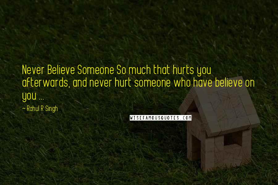 Rahul R Singh Quotes: Never Believe Someone So much that hurts you afterwards, and never hurt someone who have believe on you ...