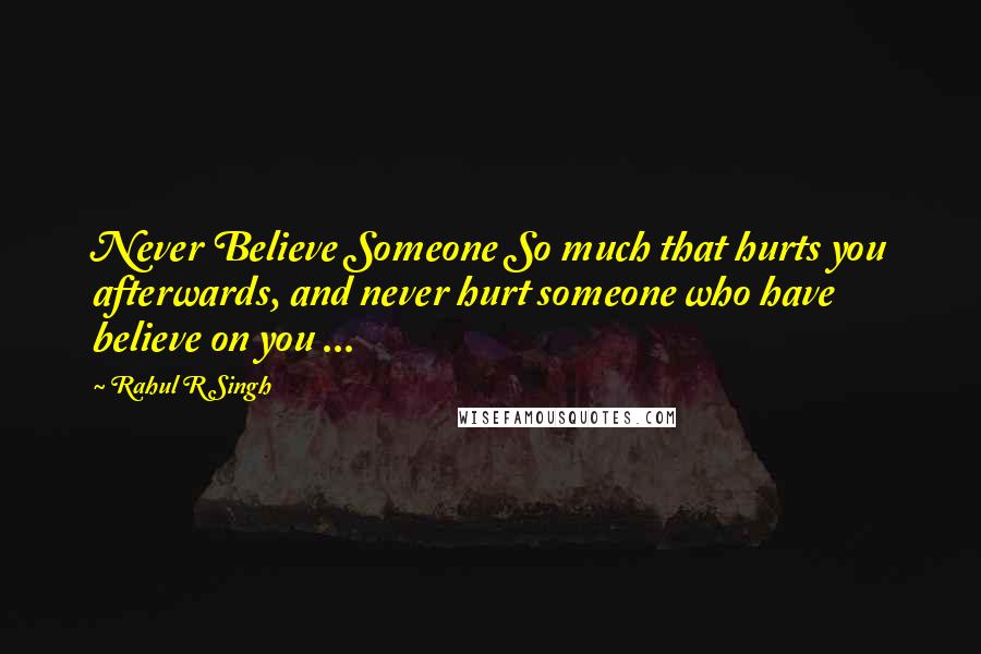 Rahul R Singh Quotes: Never Believe Someone So much that hurts you afterwards, and never hurt someone who have believe on you ...