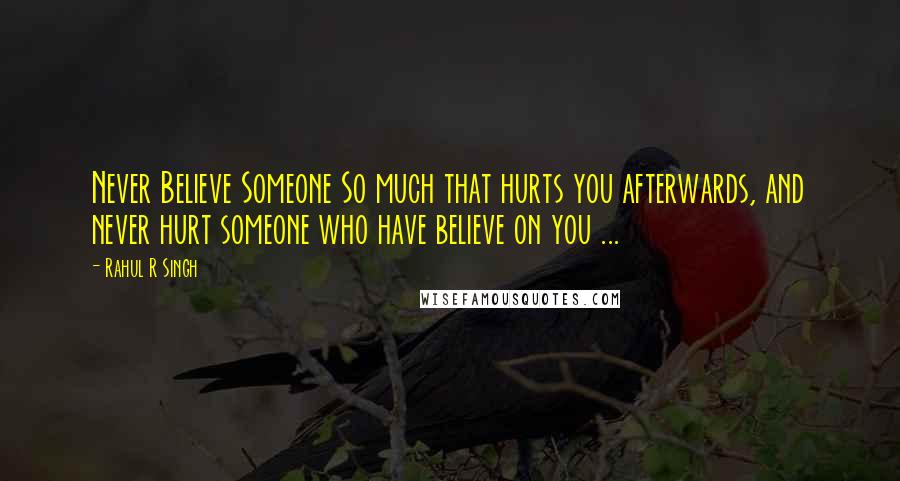 Rahul R Singh Quotes: Never Believe Someone So much that hurts you afterwards, and never hurt someone who have believe on you ...