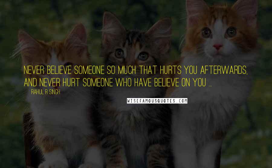 Rahul R Singh Quotes: Never Believe Someone So much that hurts you afterwards, and never hurt someone who have believe on you ...